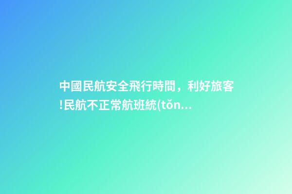 中國民航安全飛行時間，利好旅客!民航不正常航班統(tǒng)計范圍擬調(diào)整24小時內(nèi)取消或納入-第1張-觀點-玄機(jī)派