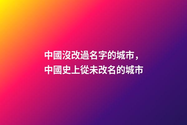 中國沒改過名字的城市，中國史上從未改名的城市