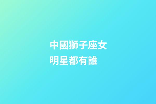 中國獅子座女明星都有誰-第1張-星座運勢-玄機派