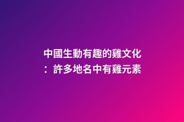 中國生動有趣的雞文化：許多地名中有雞元素-第1張-觀點-玄機派