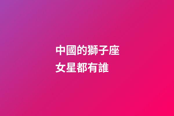 中國的獅子座女星都有誰-第1張-星座運勢-玄機派