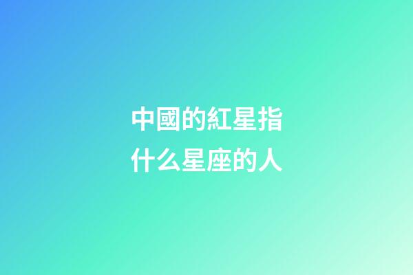 中國的紅星指什么星座的人-第1張-星座運勢-玄機派