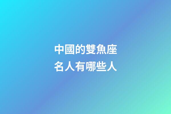中國的雙魚座名人有哪些人-第1張-星座運勢-玄機派