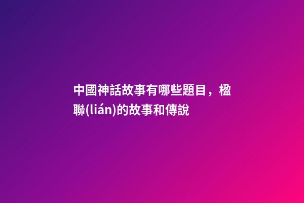 中國神話故事有哪些題目，楹聯(lián)的故事和傳說(472)-第1張-觀點-玄機派