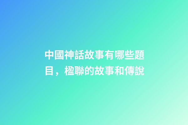 中國神話故事有哪些題目，楹聯的故事和傳說(472)