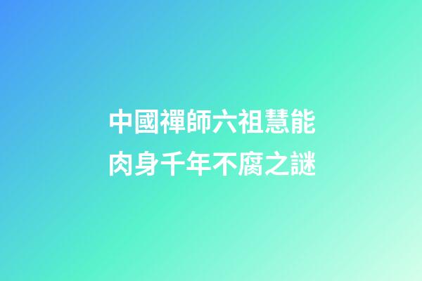 中國禪師六祖慧能肉身千年不腐之謎
