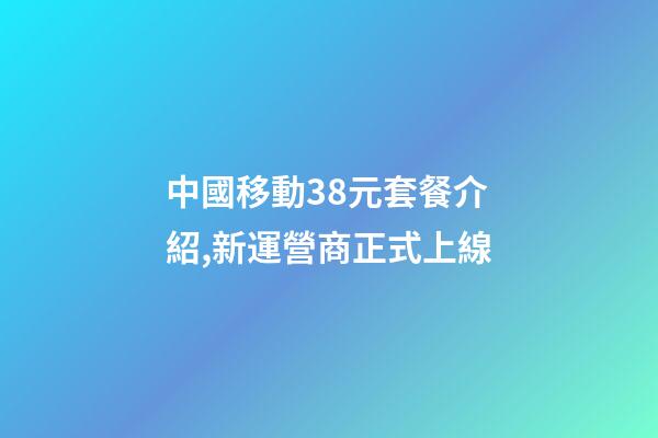 中國移動38元套餐介紹,新運營商正式上線-第1張-觀點-玄機(jī)派