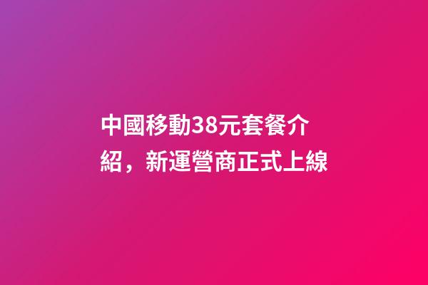 中國移動38元套餐介紹，新運營商正式上線-第1張-觀點-玄機(jī)派