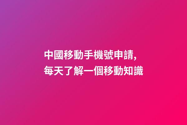 中國移動手機號申請,每天了解一個移動知識-第1張-觀點-玄機派