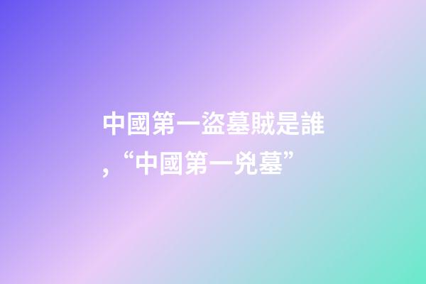 中國第一盜墓賊是誰,“中國第一兇墓”-第1張-觀點-玄機派
