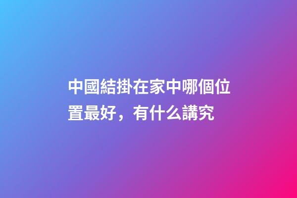 中國結掛在家中哪個位置最好，有什么講究