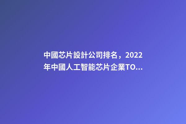 中國芯片設計公司排名，2022年中國人工智能芯片企業TOP50-第1張-觀點-玄機派