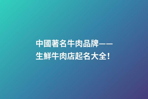 中國著名牛肉品牌——生鮮牛肉店起名大全！-第1張-店鋪起名-玄機派