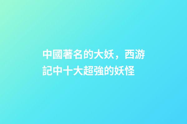 中國著名的大妖，西游記中十大超強的妖怪