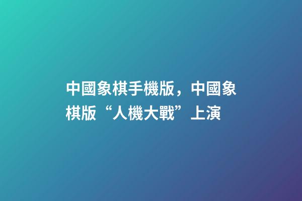 中國象棋手機版，中國象棋版“人機大戰”上演-第1張-觀點-玄機派