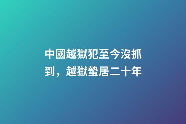 中國越獄犯至今沒抓到，越獄蟄居二十年-第1張-觀點-玄機派