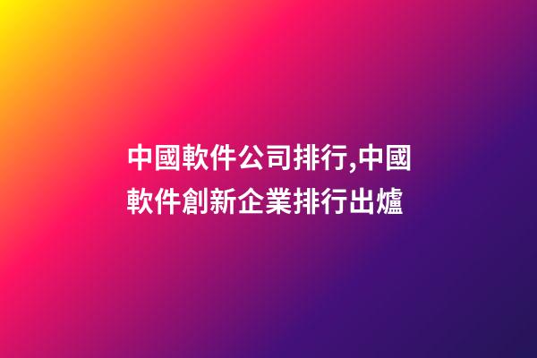 中國軟件公司排行,中國軟件創新企業排行出爐-第1張-觀點-玄機派
