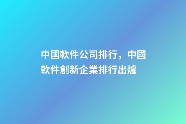 中國軟件公司排行，中國軟件創新企業排行出爐-第1張-觀點-玄機派