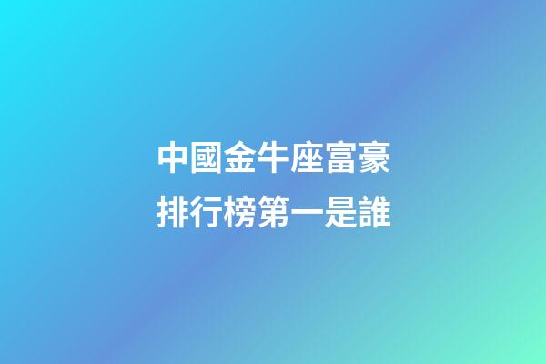 中國金牛座富豪排行榜第一是誰-第1張-星座運勢-玄機派