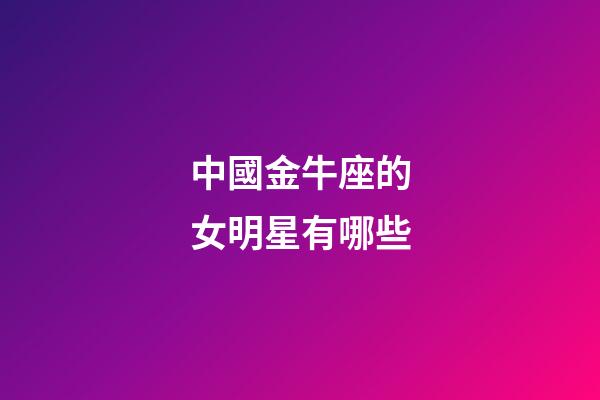 中國金牛座的女明星有哪些-第1張-星座運勢-玄機派