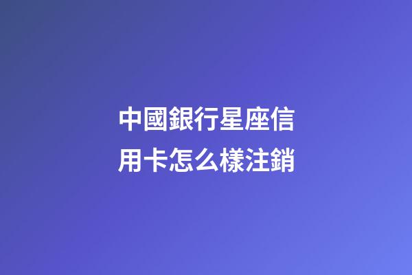 中國銀行星座信用卡怎么樣注銷-第1張-星座運(yùn)勢(shì)-玄機(jī)派