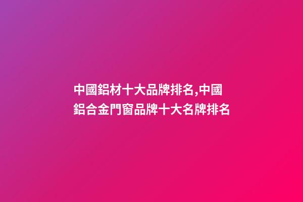 中國鋁材十大品牌排名,中國鋁合金門窗品牌十大名牌排名-第1張-觀點-玄機派