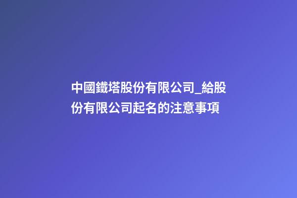 中國鐵塔股份有限公司_給股份有限公司起名的注意事項-第1張-公司起名-玄機(jī)派