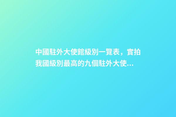 中國駐外大使館級別一覽表，實拍我國級別最高的九個駐外大使館-第1張-觀點-玄機派