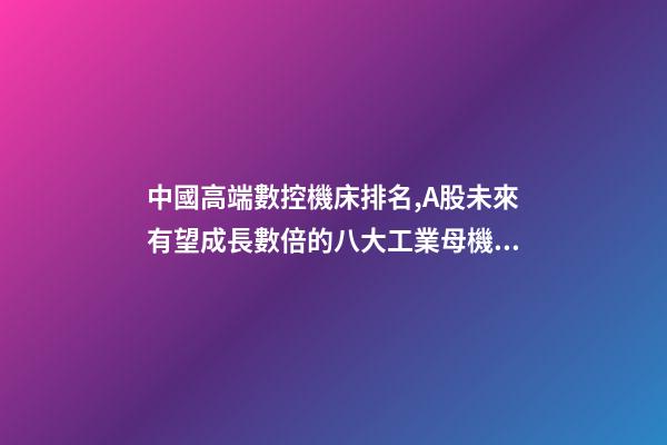 中國高端數控機床排名,A股未來有望成長數倍的八大工業母機龍頭公司-第1張-觀點-玄機派
