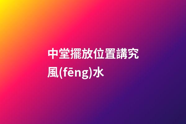 中堂擺放位置講究風(fēng)水