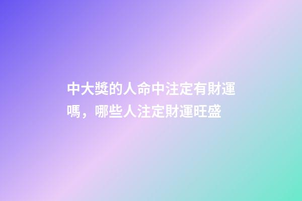 中大獎的人命中注定有財運嗎，哪些人注定財運旺盛