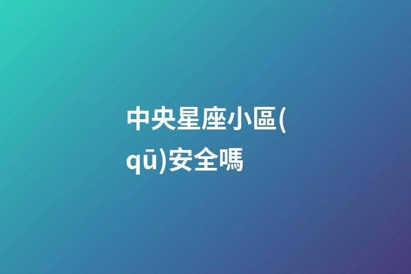 中央星座小區(qū)安全嗎-第1張-星座運(yùn)勢-玄機(jī)派