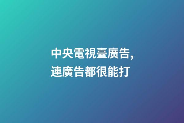 中央電視臺廣告,連廣告都很能打-第1張-觀點-玄機派