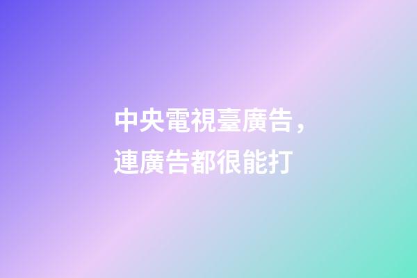 中央電視臺廣告，連廣告都很能打-第1張-觀點-玄機派