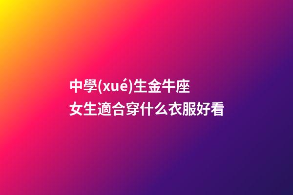 中學(xué)生金牛座女生適合穿什么衣服好看-第1張-星座運(yùn)勢(shì)-玄機(jī)派
