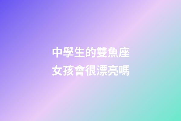 中學生的雙魚座女孩會很漂亮嗎-第1張-星座運勢-玄機派