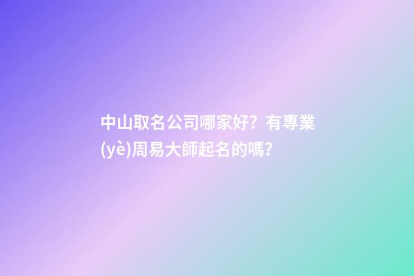 中山取名公司哪家好？有專業(yè)周易大師起名的嗎？-第1張-公司起名-玄機派
