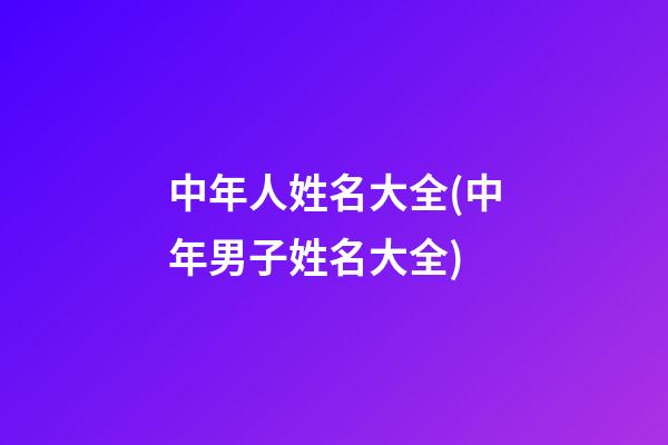 中年人姓名大全(中年男子姓名大全)
