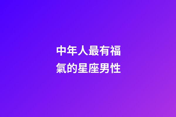 中年人最有福氣的星座男性-第1張-星座運勢-玄機派