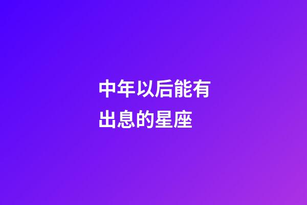 中年以后能有出息的星座-第1張-星座運勢-玄機派