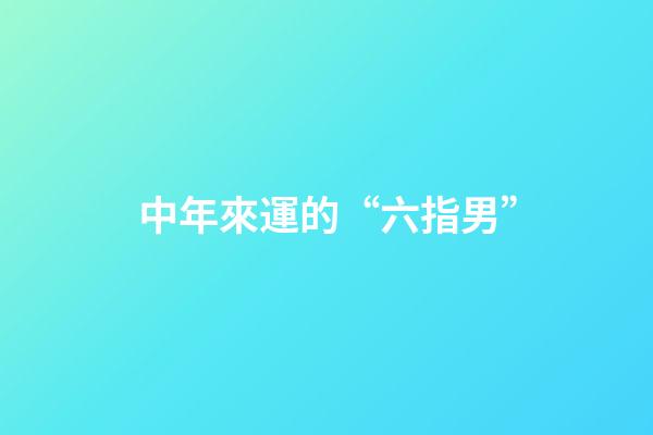 中年來運的“六指男”