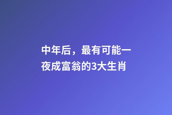 中年后，最有可能一夜成富翁的3大生肖-第1張-觀點-玄機派