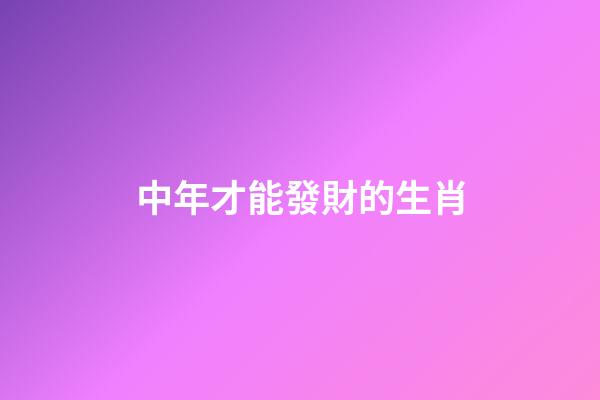 中年才能發財的生肖-第1張-觀點-玄機派
