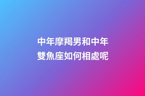 中年摩羯男和中年雙魚座如何相處呢-第1張-星座運(yùn)勢-玄機(jī)派