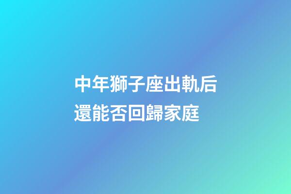 中年獅子座出軌后還能否回歸家庭-第1張-星座運勢-玄機派