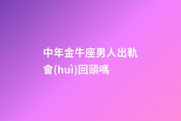 中年金牛座男人出軌會(huì)回頭嗎-第1張-星座運(yùn)勢(shì)-玄機(jī)派