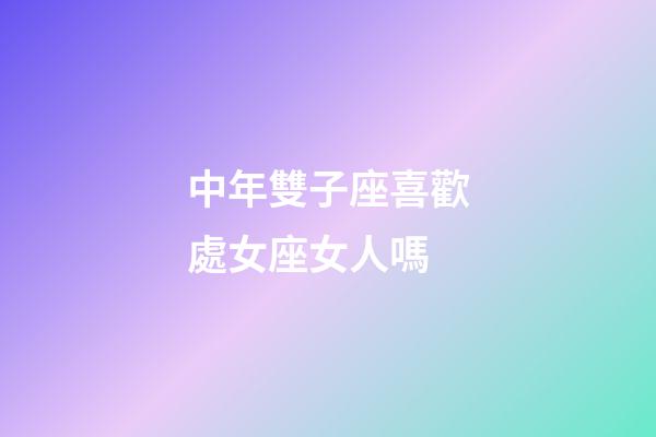 中年雙子座喜歡處女座女人嗎-第1張-星座運勢-玄機派