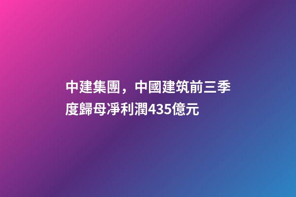 中建集團，中國建筑前三季度歸母凈利潤435億元