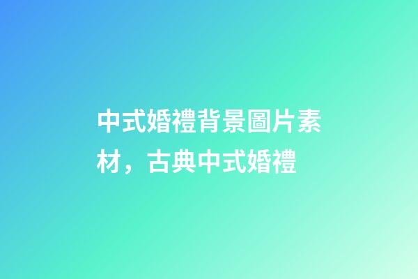 中式婚禮背景圖片素材，古典中式婚禮-第1張-觀點-玄機派