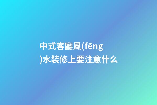 中式客廳風(fēng)水裝修上要注意什么